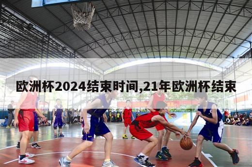 欧洲杯2024结束时间,21年欧洲杯结束