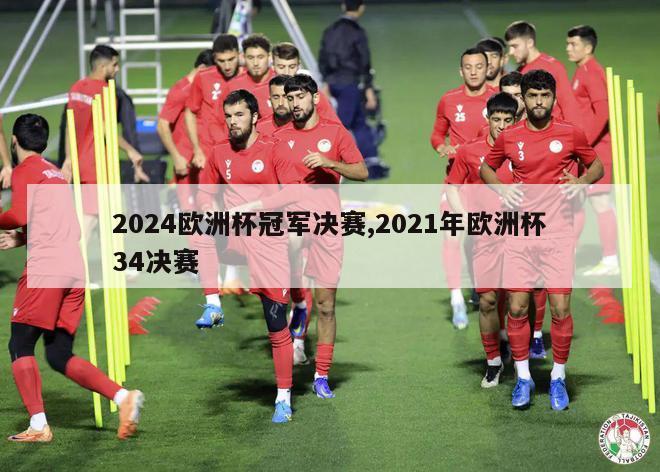 2024欧洲杯冠军决赛,2021年欧洲杯34决赛