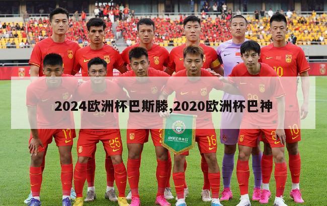 2024欧洲杯巴斯滕,2020欧洲杯巴神