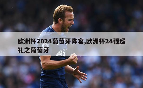 欧洲杯2024葡萄牙阵容,欧洲杯24强巡礼之葡萄牙