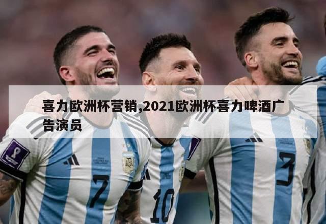 喜力欧洲杯营销,2021欧洲杯喜力啤酒广告演员