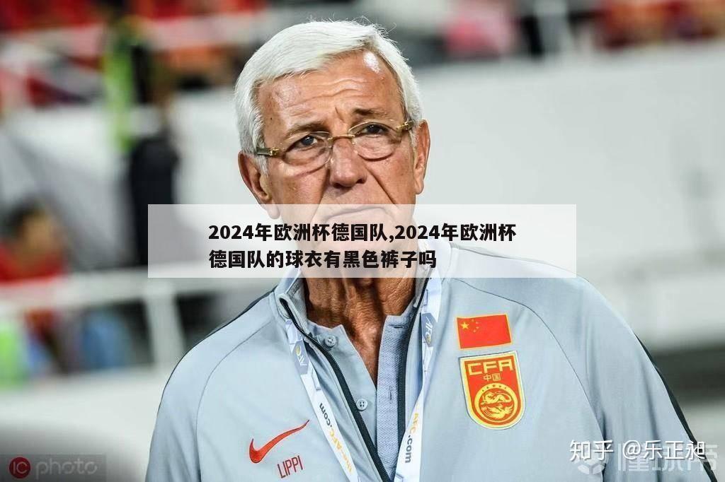 2024年欧洲杯德国队,2024年欧洲杯德国队的球衣有黑色裤子吗